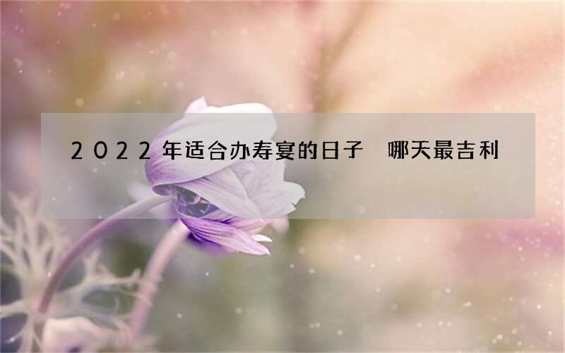 2022年适合办寿宴的日子 哪天最吉利